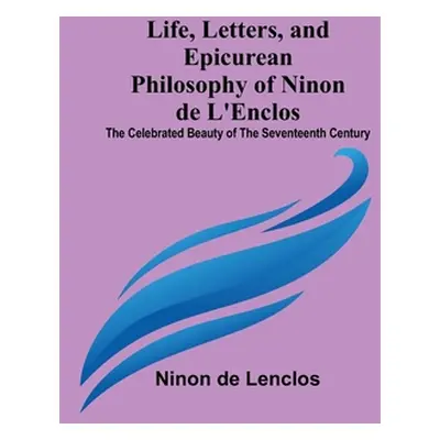 "Life, Letters, and Epicurean Philosophy of Ninon de L'Enclos: The Celebrated Beauty of the Seve