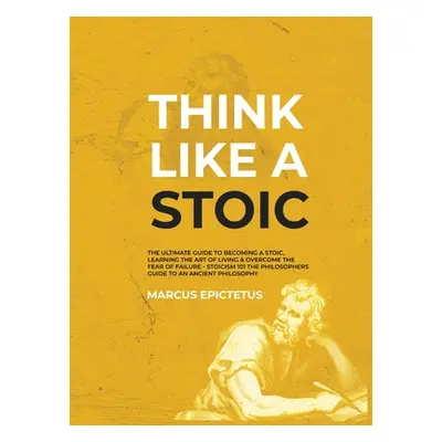 "Think Like a Stoic: The Ultimate Guide to Becoming a Stoic, Learning the Art of Living & Overco