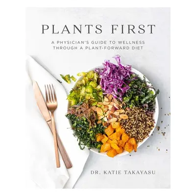 "Plants First: A Physician's Guide to Wellness Through a Plant-Forward Diet" - "" ("Takayasu Kat