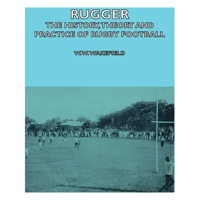 "Rugger - The History, Theory and Practice of Rugby Football" - "" ("Wakefield W. W.")