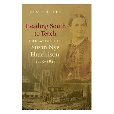 "Heading South to Teach: The World of Susan Nye Hutchison, 1815-1845" - "" ("Tolley Kim")