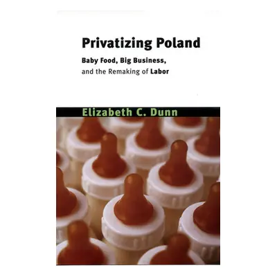 "Privatizing Poland: Baby Food, Big Business, and the Remaking of Labor" - "" ("Dunn Elizabeth C