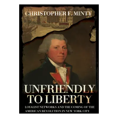 "Unfriendly to Liberty: Loyalist Networks and the Coming of the American Revolution in New York 