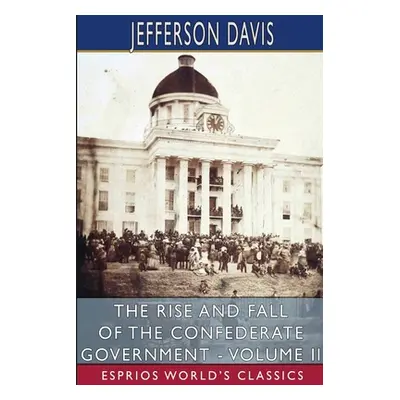 "The Rise and Fall of the Confederate Government - Volume II (Esprios Classics)" - "" ("Davis Je