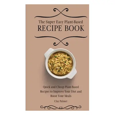 "The Super Easy Plant-Based Recipe Book: Quick and Cheap Plant-Based Recipes to Improve Your Die