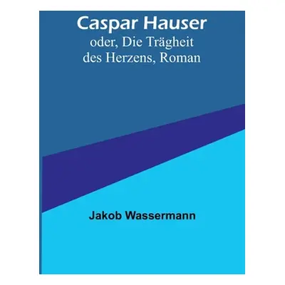 "Caspar Hauser; oder, Die Trgheit des Herzens, Roman" - "" ("Wassermann Jakob")