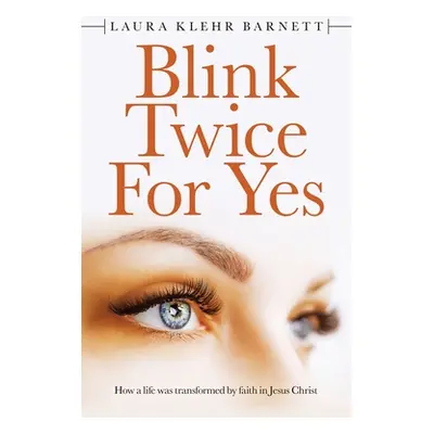 "Blink Twice for Yes: How a Life Was Transformed by Faith in Jesus Christ" - "" ("Barnett Laura 