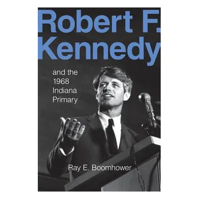 "Robert F. Kennedy and the 1968 Indiana Primary" - "" ("Boomhower Ray E.")