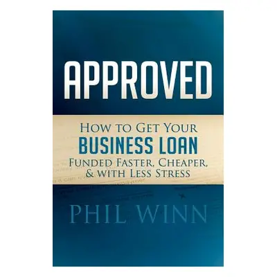 "Approved: How to Get Your Business Loan Funded Faster, Cheaper & with Less Stress" - "" ("Winn 