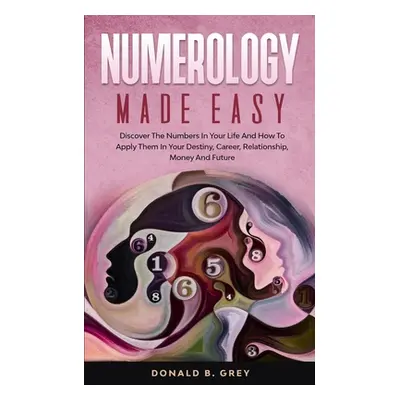 "Numerology Made Easy: Discover The Numbers In Your Life And How To Apply Them In Your Destiny, 