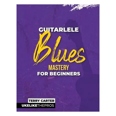 "Guitarlele Blues Mastery For Beginners: Uke Like The Pros" - "" ("Carter Terry")