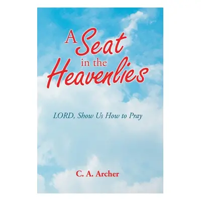 "A Seat in the Heavenlies: Lord, Show Us How to Pray" - "" ("Archer C. a.")