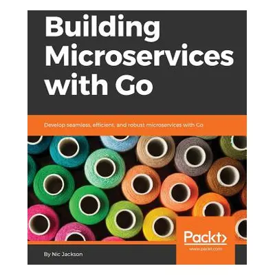 "Building Microservices with Go: Develop seamless, efficient, and robust microservices with Go" 