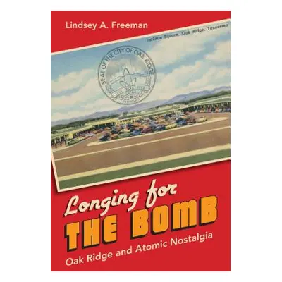 "Longing for the Bomb: Oak Ridge and Atomic Nostalgia" - "" ("Freeman Lindsey A.")