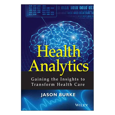 "Health Analytics: Gaining the Insights to Transform Health Care" - "" ("Burke Jason")