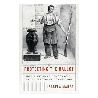 "Protecting the Ballot: How First-Wave Democracies Ended Electoral Corruption" - "" ("Mares Isab