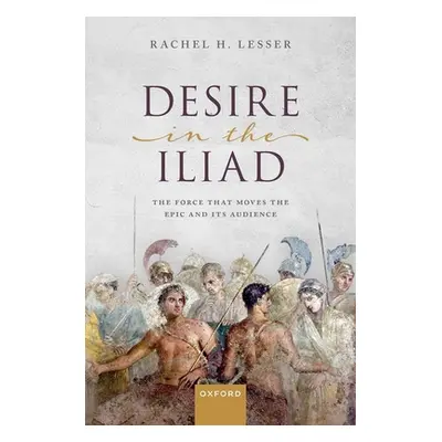 "Desire in the Iliad: The Force That Moves the Epic and Its Audience" - "" ("Lesser Rachel H.")