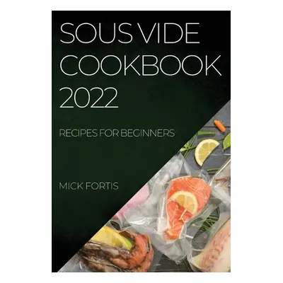 "Sous Vide Cookbook 2022: Recipes for Beginners" - "" ("Fortis Mick")