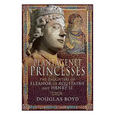 "Plantagenet Princesses: The Daughters of Eleanor of Aquitaine and Henry II" - "" ("Boyd Douglas