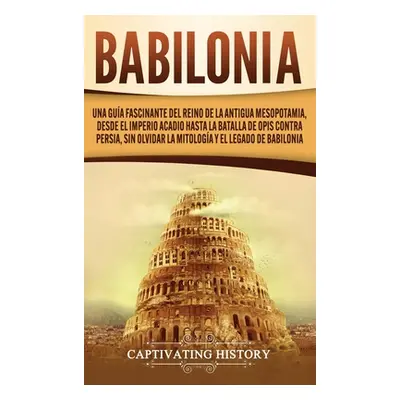 "Babilonia: Una gua fascinante del reino de la antigua Mesopotamia, desde el Imperio acadio hast