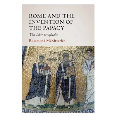 "Rome and the Invention of the Papacy: The Liber Pontificalis" - "" ("McKitterick Rosamond")