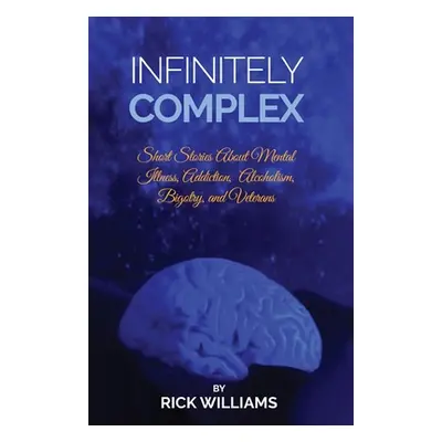 "Infinitely Complex: Short Stories about Mental Illness, Addiction, Alcoholism and Veterans" - "