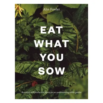 "Eat What You Grow: How to Have an Undemanding Edible Garden That Is Both Beautiful and Producti