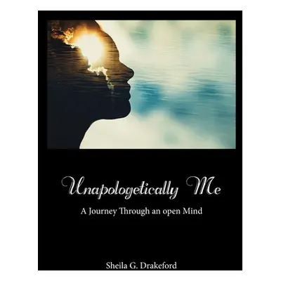 "Unapologetically Me: A Journey Through an Open Mind" - "" ("Drakeford Sheila G.")