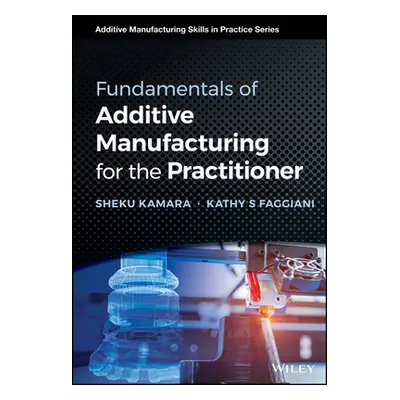 "Fundamentals of Additive Manufacturing for the Practitioner" - "" ("Kamara Sheku")