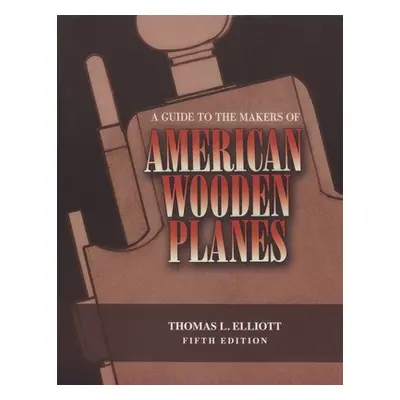 "A Guide to the Makers of American Wooden Planes, Fifth Edition" - "" ("Elliott Thomas L.")