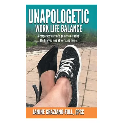 "Unapologetic Work Life Balance: A Corporate Warrior's Guide to Creating the Life You Love at Wo