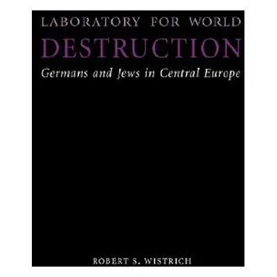 "Laboratory for World Destruction: Germans and Jews in Central Europe" - "" ("Wistrich Robert S.