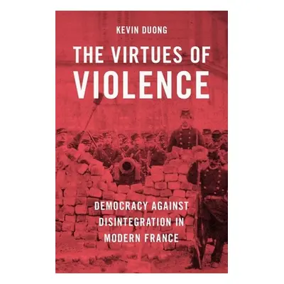 "The Virtues of Violence: Democracy Against Disintegration in Modern France" - "" ("Duong Kevin"