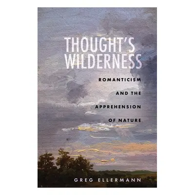 "Thought's Wilderness: Romanticism and the Apprehension of Nature" - "" ("Ellermann Greg")