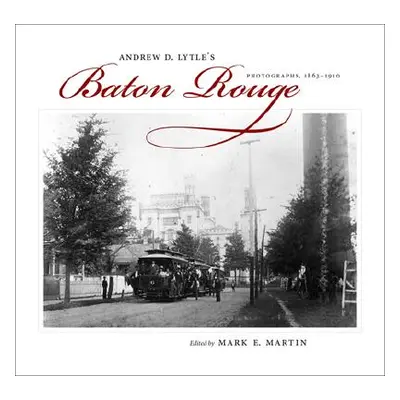 "Andrew D. Lytle's Baton Rouge: Photographs, 1863-1910" - "" ("Martin Mark E.")