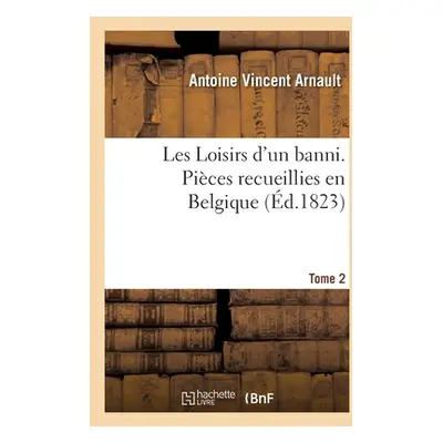 "Les Loisirs d'Un Banni. Pices Recueillies En Belgique. Tome 2" - "" ("Arnault Antoine Vincent")