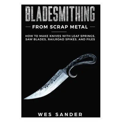 "Bladesmithing From Scrap Metal: How to Make Knives With Leaf Springs, Saw Blades, Railroad Spik