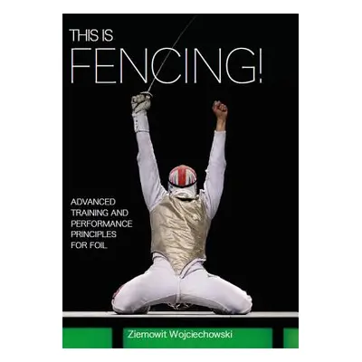 "This Is Fencing!: Advanced Training and Performance Principles for Foil" - "" ("Wojciechowski Z