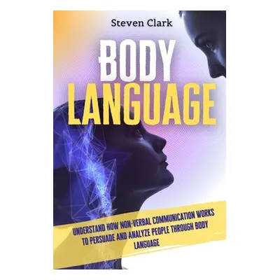 "Body Language: Understand How Non-Verbal Communication Works To Persuade And Analyze People Thr