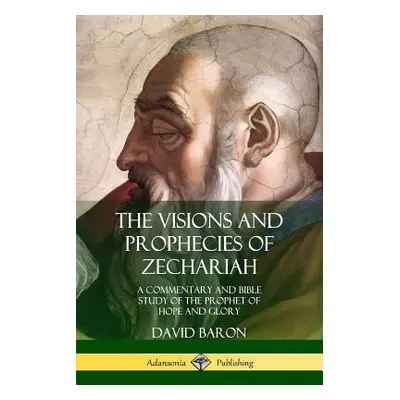 "The Visions and Prophecies of Zechariah: A Commentary and Bible Study of the Prophet of Hope an