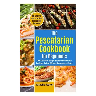 "The Pescatarian Cookbook for Beginners: 100 Delicious Simple Seafood Recipes for Healthier Eati