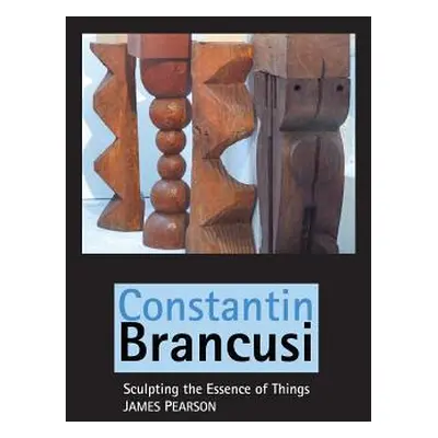 "Constantin Brancusi: Sculpting the Essence of Things" - "" ("Pearson James")