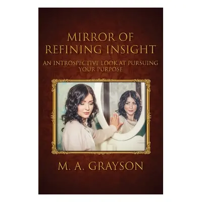 "Mirror of Refining Insight: An Introspective Look At Pursuing Your Purpose" - "" ("Grayson M. A