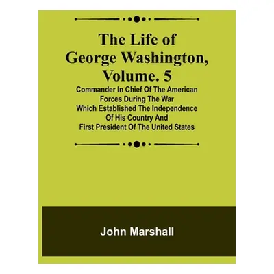 "The Life of George Washington, Volume. 5: Commander in Chief of the American Forces During the 