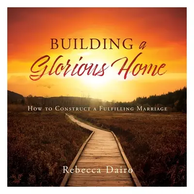 "Building a Glorious Home: How to Construct a Fulfilling Marriage" - "" ("Dairo Rebecca")