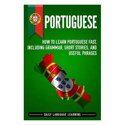 "Portuguese: How to Learn Portuguese Fast, Including Grammar, Short Stories, and Useful Phrases"