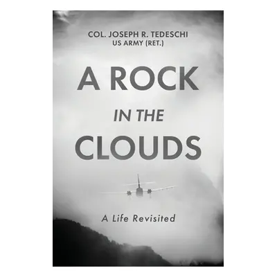 "A Rock in the Clouds: A Life Revisited" - "" ("Tedeschi Us Army (Ret ). Col Joseph")