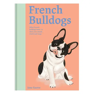 "French Bulldogs: What French Bulldogs Want: In Their Own Words, Woofs, and Wags" - "" ("Eastoe 