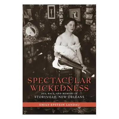 "Spectacular Wickedness: Sex, Race, and Memory in Storyville, New Orleans" - "" ("Landau Emily E