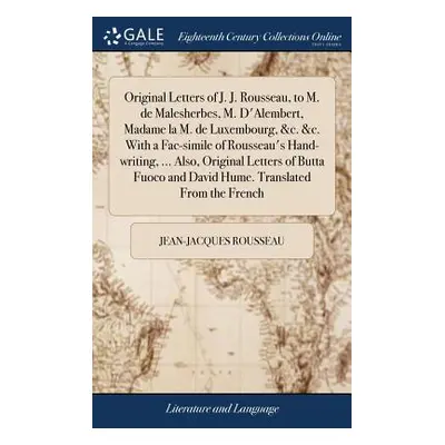 "Original Letters of J. J. Rousseau, to M. de Malesherbes, M. D'Alembert, Madame la M. de Luxemb